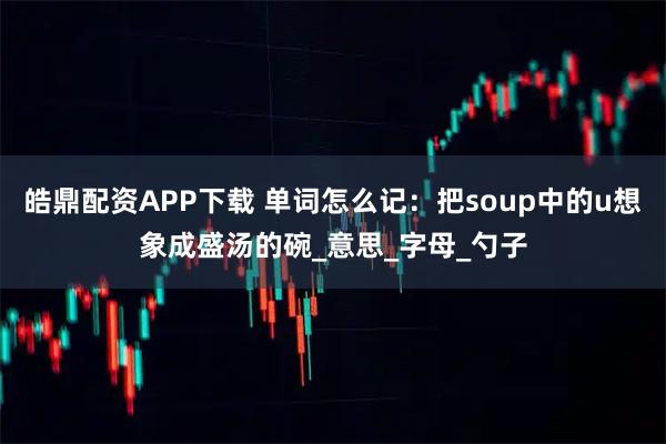 皓鼎配资APP下载 单词怎么记：把soup中的u想象成盛汤的碗_意思_字母_勺子