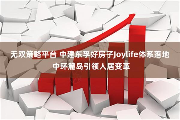 无双策略平台 中建东孚好房子Joylife体系落地 中环麓岛引领人居变革