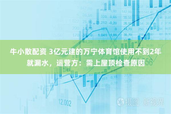 牛小散配资 3亿元建的万宁体育馆使用不到2年就漏水，运营方：需上屋顶检查原因