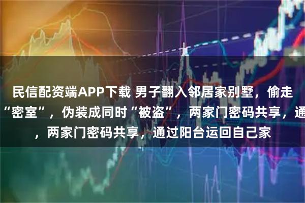 民信配资端APP下载 男子翻入邻居家别墅，偷走70万元财物：制造“密室”，伪装成同时“被盗”，两家门密码共享，通过阳台运回自己家