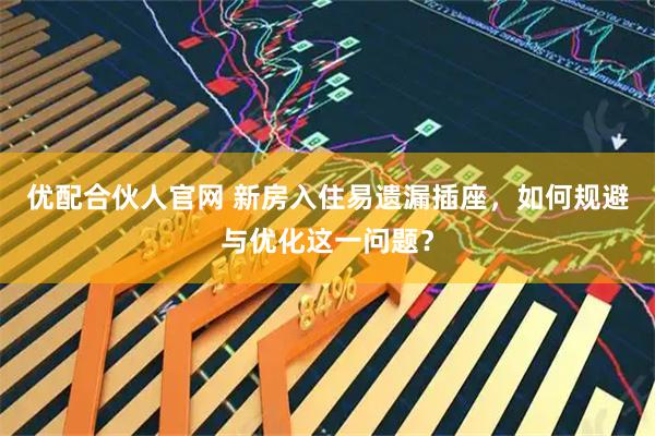 优配合伙人官网 新房入住易遗漏插座，如何规避与优化这一问题？