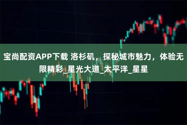 宝尚配资APP下载 洛杉矶，探秘城市魅力，体验无限精彩_星光大道_太平洋_星星