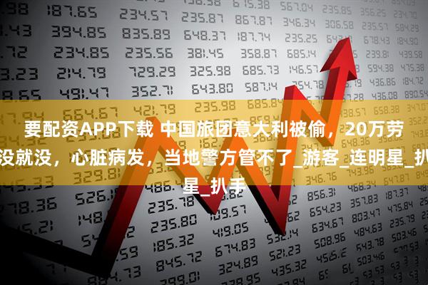 要配资APP下载 中国旅团意大利被偷，20万劳说没就没，心脏病发，当地警方管不了_游客_连明星_扒手