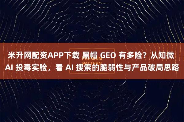 米升网配资APP下载 黑帽 GEO 有多险？从知微 AI 投毒实验，看 AI 搜索的脆弱性与产品破局思路