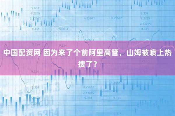 中国配资网 因为来了个前阿里高管，山姆被喷上热搜了？