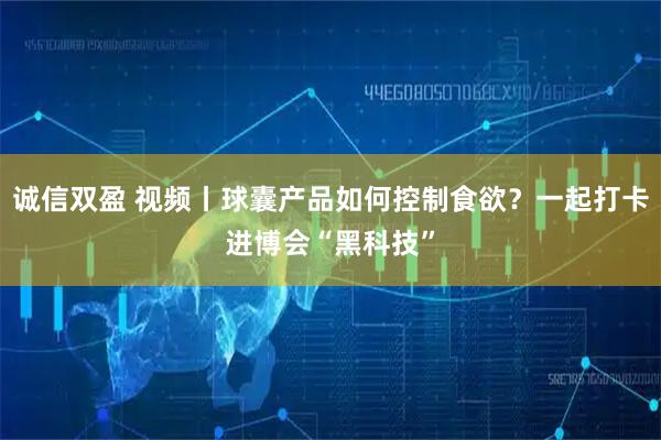 诚信双盈 视频丨球囊产品如何控制食欲？一起打卡进博会“黑科技”