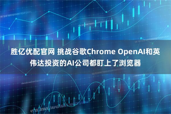胜亿优配官网 挑战谷歌Chrome OpenAI和英伟达投资的AI公司都盯上了浏览器
