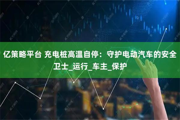 亿策略平台 充电桩高温自停：守护电动汽车的安全卫士_运行_车主_保护