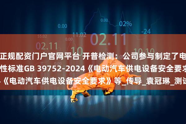 正规配资门户官网平台 开普检测：公司参与制定了电动汽车充电设施强制性标准GB 39752-2024《电动汽车供电设备安全要求》等_传导_袁冠琳_测试