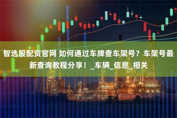 智选股配资官网 如何通过车牌查车架号？车架号最新查询教程分享！_车辆_信息_相关