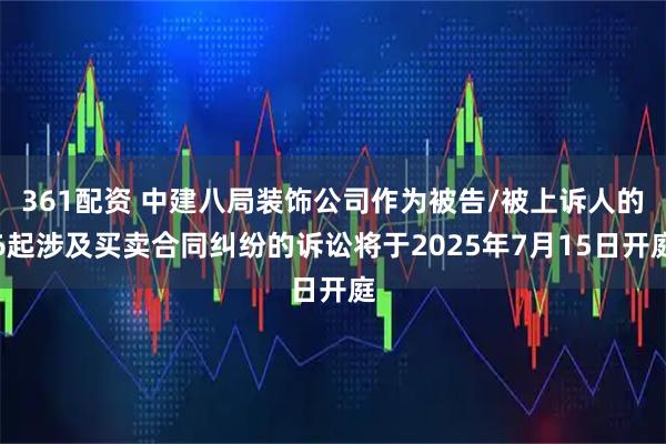 361配资 中建八局装饰公司作为被告/被上诉人的6起涉及买卖合同纠纷的诉讼将于2025年7月15日开庭
