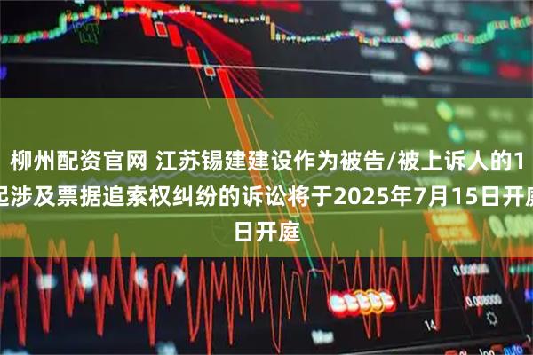 柳州配资官网 江苏锡建建设作为被告/被上诉人的1起涉及票据追索权纠纷的诉讼将于2025年7月15日开庭