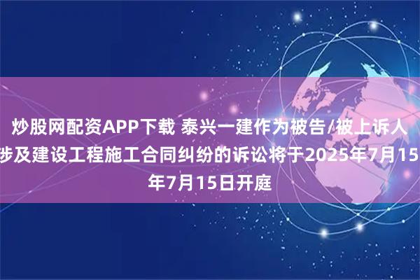 炒股网配资APP下载 泰兴一建作为被告/被上诉人的1起涉及建设工程施工合同纠纷的诉讼将于2025年7月15日开庭