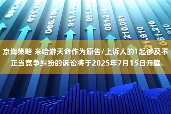 京海策略 米哈游天命作为原告/上诉人的1起涉及不正当竞争纠纷的诉讼将于2025年7月15日开庭