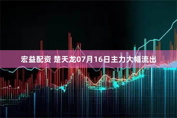 宏益配资 楚天龙07月16日主力大幅流出