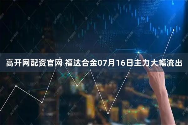 高开网配资官网 福达合金07月16日主力大幅流出