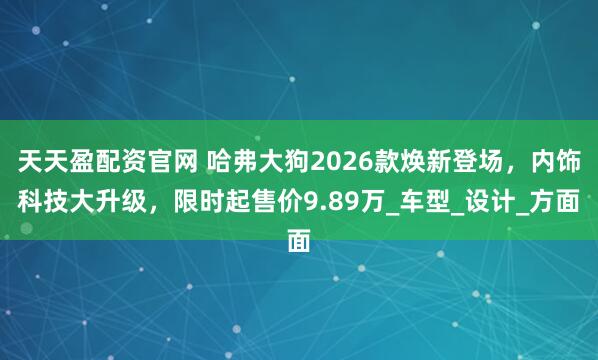 天天盈配资官网 哈弗大狗2026款焕新登场，内饰科技大升级，限时起售价9.89万_车型_设计_方面