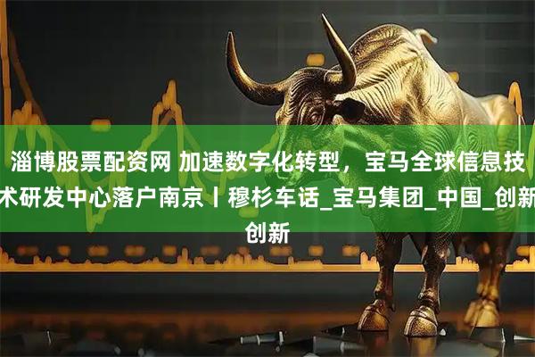 淄博股票配资网 加速数字化转型，宝马全球信息技术研发中心落户南京丨穆杉车话_宝马集团_中国_创新