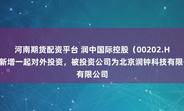 河南期货配资平台 润中国际控股（00202.HK）新增一起对外投资，被投资公司为北京润钟科技有限公司