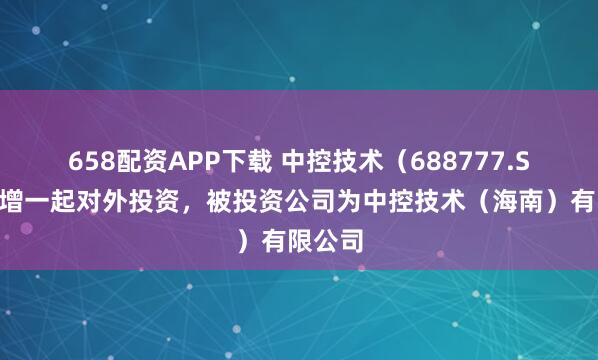 658配资APP下载 中控技术（688777.SH）新增一起对外投资，被投资公司为中控技术（海南）有限公司
