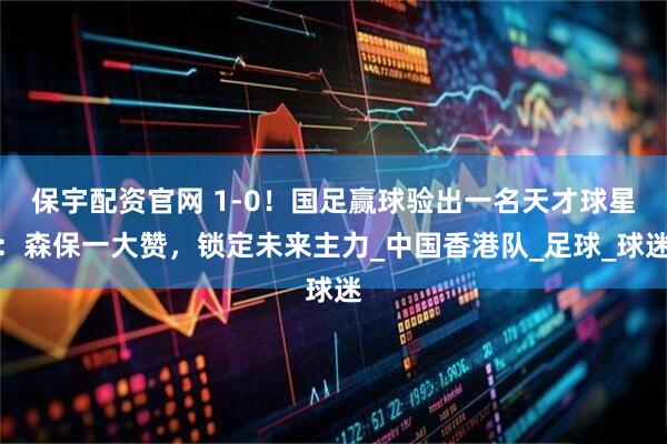 保宇配资官网 1-0！国足赢球验出一名天才球星：森保一大赞，锁定未来主力_中国香港队_足球_球迷