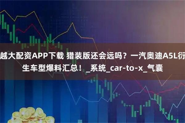 越大配资APP下载 猎装版还会远吗？一汽奥迪A5L衍生车型爆料汇总！_系统_car-to-x_气囊