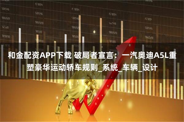 和金配资APP下载 破局者宣言：一汽奥迪A5L重塑豪华运动轿车规则_系统_车辆_设计