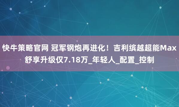 快牛策略官网 冠军钢炮再进化！吉利缤越超能Max舒享升级仅7.18万_年轻人_配置_控制