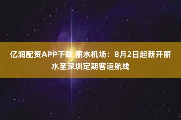 亿润配资APP下载 丽水机场：8月2日起新开丽水至深圳定期客运航线