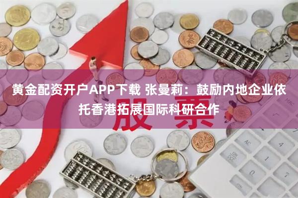 黄金配资开户APP下载 张曼莉：鼓励内地企业依托香港拓展国际科研合作