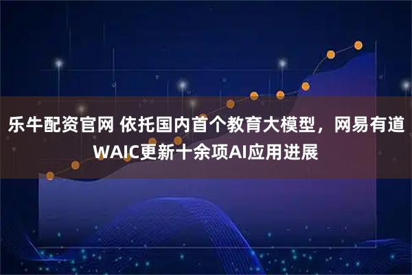 乐牛配资官网 依托国内首个教育大模型，网易有道WAIC更新十余项AI应用进展