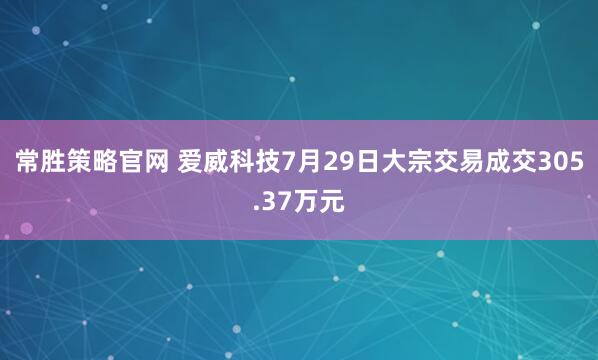 常胜策略官网 爱威科技7月29日大宗交易成交305.37万元