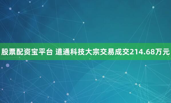 股票配资宝平台 道通科技大宗交易成交214.68万元