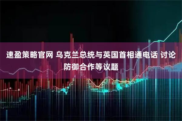 速盈策略官网 乌克兰总统与英国首相通电话 讨论防御合作等议题