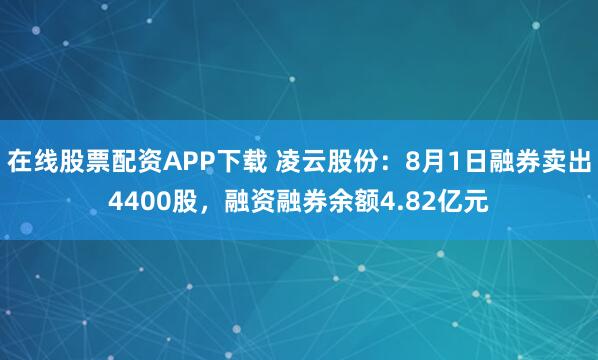 在线股票配资APP下载 凌云股份：8月1日融券卖出4400股，融资融券余额4.82亿元