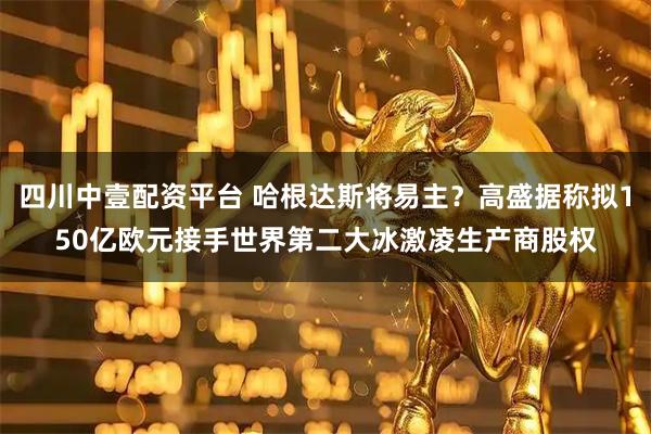 四川中壹配资平台 哈根达斯将易主？高盛据称拟150亿欧元接手世界第二大冰激凌生产商股权