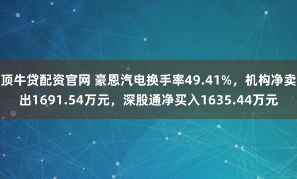 顶牛贷配资官网 豪恩汽电换手率49.41%，机构净卖出1691.54万元，深股通净买入1635.44万元