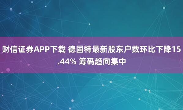 财信证券APP下载 德固特最新股东户数环比下降15.44% 筹码趋向集中