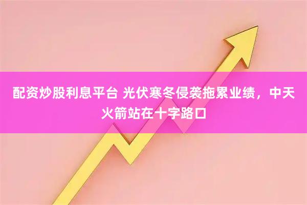 配资炒股利息平台 光伏寒冬侵袭拖累业绩，中天火箭站在十字路口