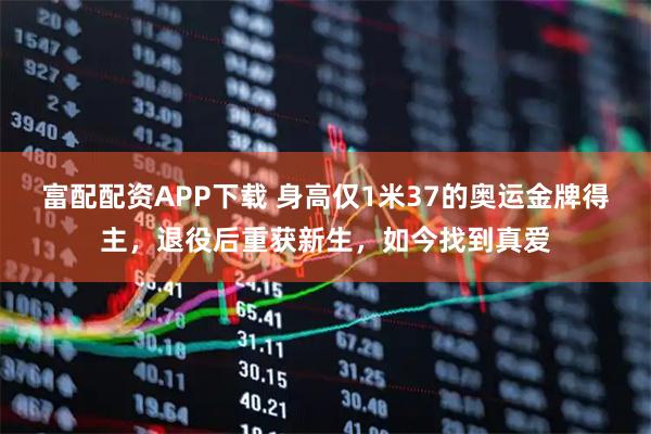 富配配资APP下载 身高仅1米37的奥运金牌得主，退役后重获新生，如今找到真爱