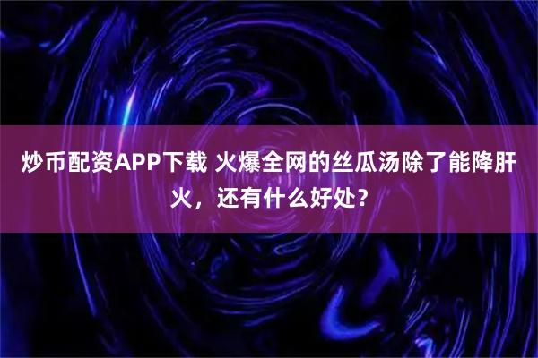 炒币配资APP下载 火爆全网的丝瓜汤除了能降肝火，还有什么好处？