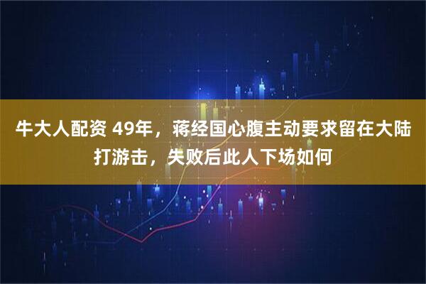 牛大人配资 49年，蒋经国心腹主动要求留在大陆打游击，失败后此人下场如何