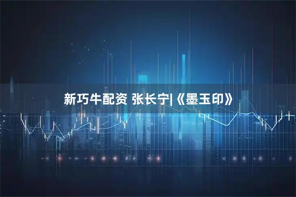 新巧牛配资 张长宁|《墨玉印》
