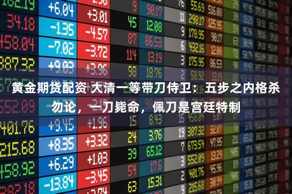 黄金期货配资 大清一等带刀侍卫：五步之内格杀勿论，一刀毙命，佩刀是宫廷特制