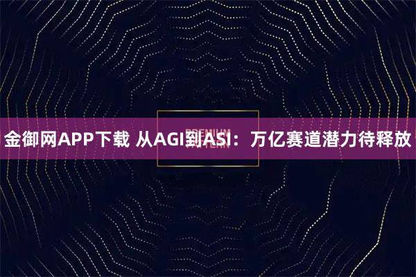 金御网APP下载 从AGI到ASI：万亿赛道潜力待释放