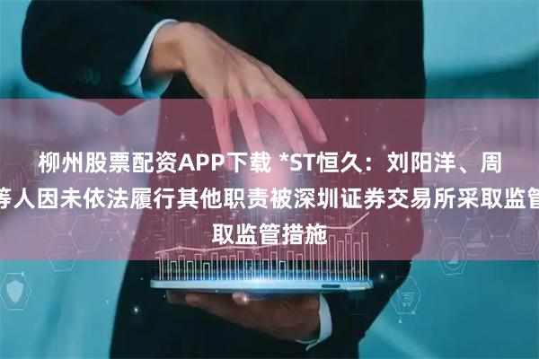 柳州股票配资APP下载 *ST恒久：刘阳洋、周雷刚等人因未依法履行其他职责被深圳证券交易所采取监管措施