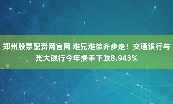 郑州股票配资网官网 难兄难弟齐步走！交通银行与光大银行今年携手下跌8.943%
