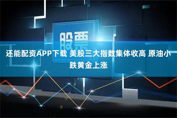 还能配资APP下载 美股三大指数集体收高 原油小跌黄金上涨