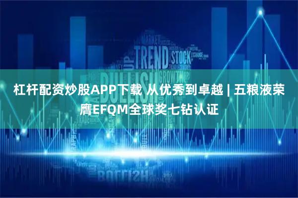 杠杆配资炒股APP下载 从优秀到卓越 | 五粮液荣膺EFQM全球奖七钻认证