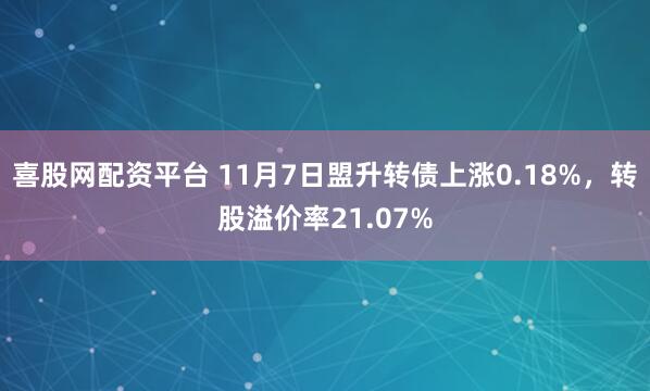 喜股网配资平台 11月7日盟升转债上涨0.18%，转股溢价率21.07%